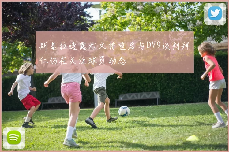 斯基拉透露尤文将重启与DV9谈判拜仁仍在关注球员动态