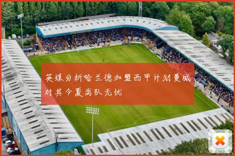英媒分析哈兰德加盟西甲计划曼城对其今夏离队无忧