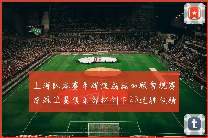 上海队本赛季辉煌成就回顾常规赛夺冠卫冕俱乐部杯创下23连胜佳绩