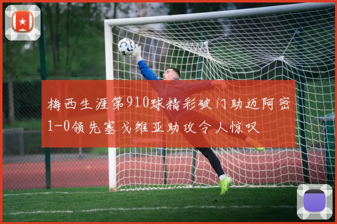 梅西生涯第910球精彩破门助迈阿密1-0领先塞戈维亚助攻令人惊叹