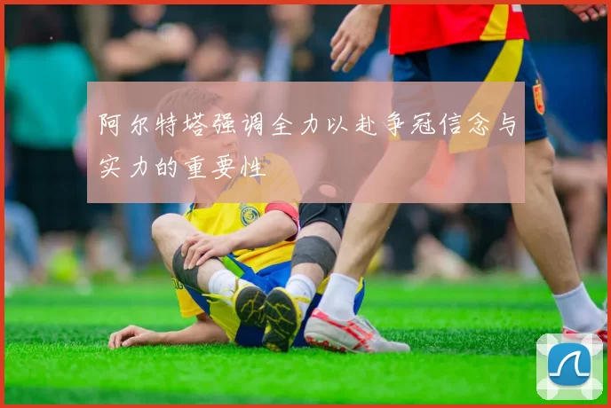 阿尔特塔强调全力以赴争冠信念与实力的重要性
