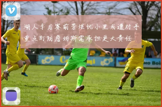 湖人季后赛前景堪忧小里或遭对手重点盯防詹姆斯需承担更大责任