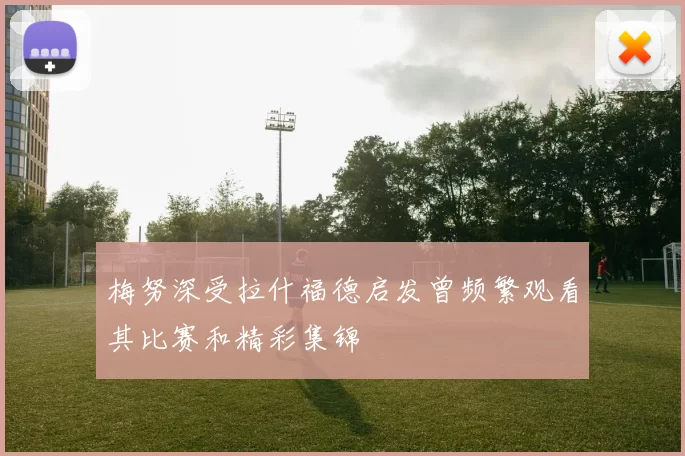 梅努深受拉什福德启发曾频繁观看其比赛和精彩集锦
