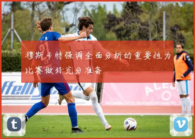 穆斯卡特强调全面分析的重要性为比赛做好充分准备