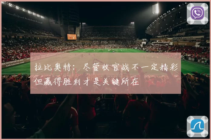 拉比奥特：尽管收官战不一定精彩但赢得胜利才是关键所在