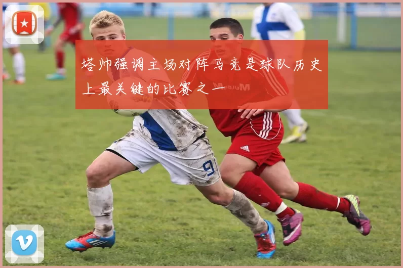 塔帅强调主场对阵马竞是球队历史上最关键的比赛之一