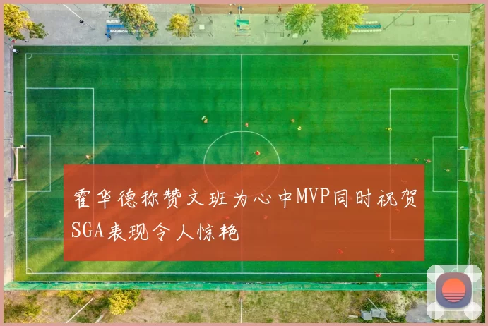 霍华德称赞文班为心中MVP同时祝贺SGA表现令人惊艳