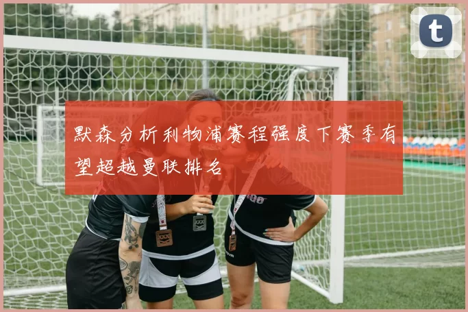 默森分析利物浦赛程强度下赛季有望超越曼联排名