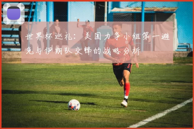 世界杯巡礼：美国力争小组第一避免与伊朗队交锋的战略分析
