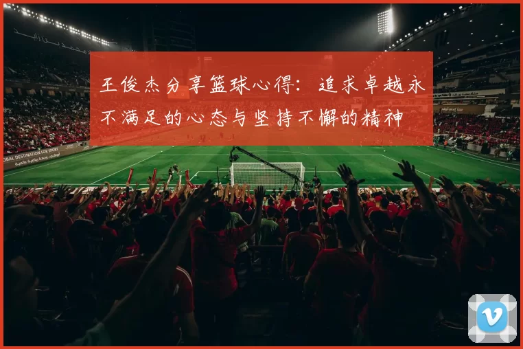 王俊杰分享篮球心得：追求卓越永不满足的心态与坚持不懈的精神