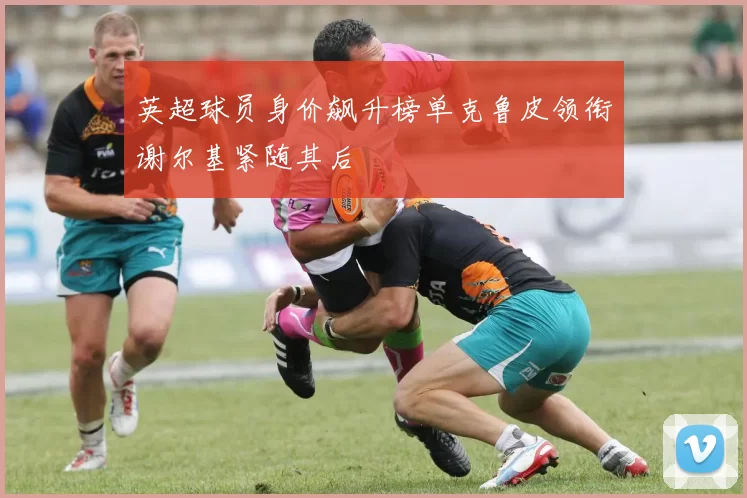 英超球员身价飙升榜单克鲁皮领衔谢尔基紧随其后