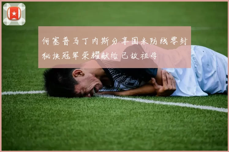 何塞普马丁内斯分享国米防线零封秘诀冠军荣耀献给已故祖母
