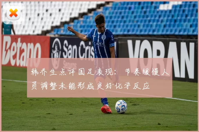 韩乔生点评国足表现：节奏缓慢人员调整未能形成良好化学反应