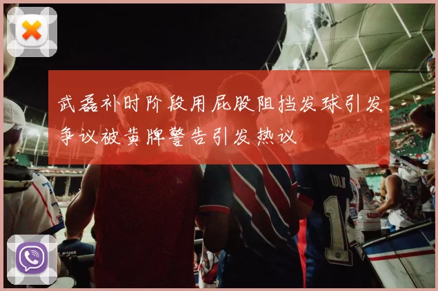 武磊补时阶段用屁股阻挡发球引发争议被黄牌警告引发热议