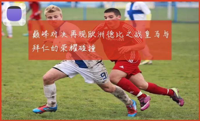 巅峰对决再现欧洲德比之战皇马与拜仁的荣耀碰撞
