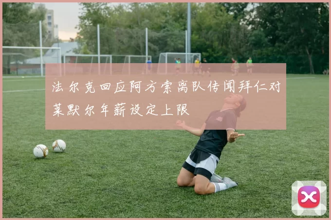法尔克回应阿方索离队传闻拜仁对莱默尔年薪设定上限
